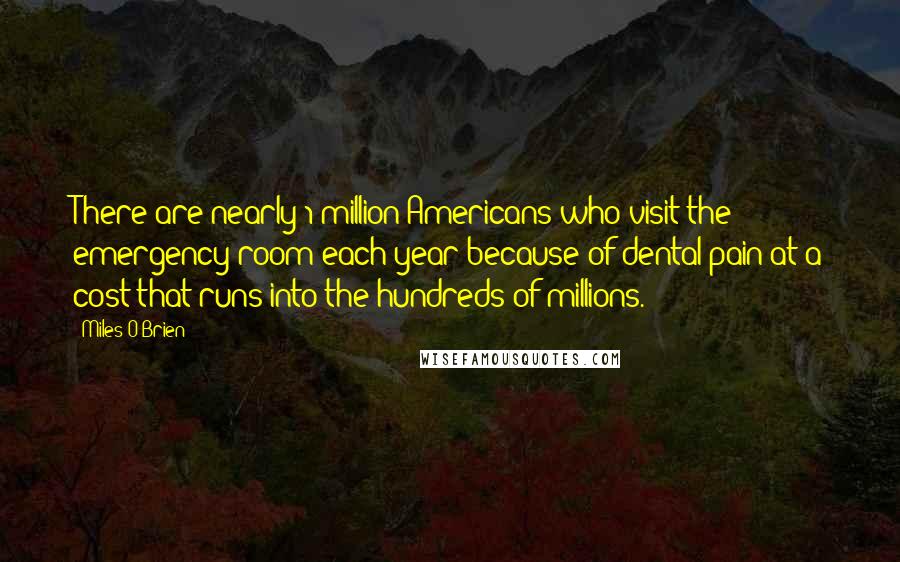 Miles O'Brien Quotes: There are nearly 1 million Americans who visit the emergency room each year because of dental pain at a cost that runs into the hundreds of millions.