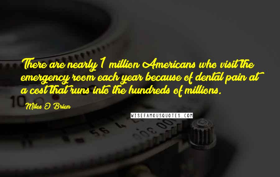 Miles O'Brien Quotes: There are nearly 1 million Americans who visit the emergency room each year because of dental pain at a cost that runs into the hundreds of millions.