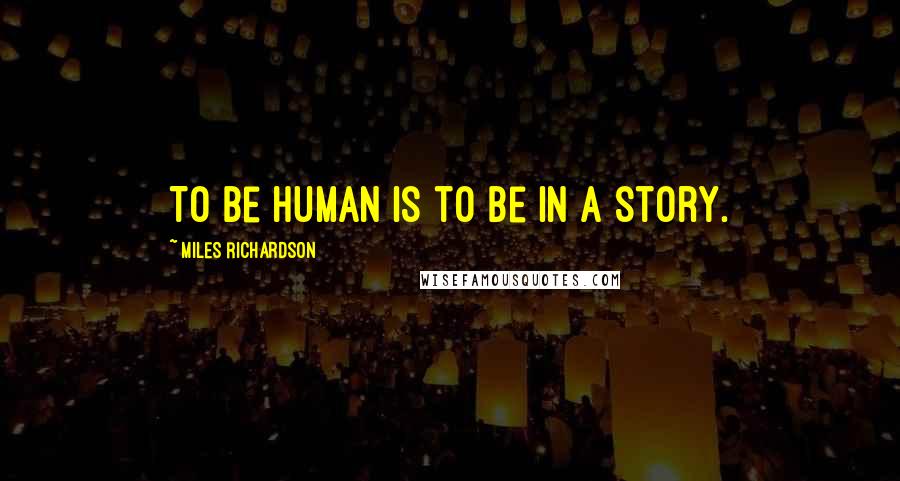 Miles Richardson Quotes: To be human is to be in a story.