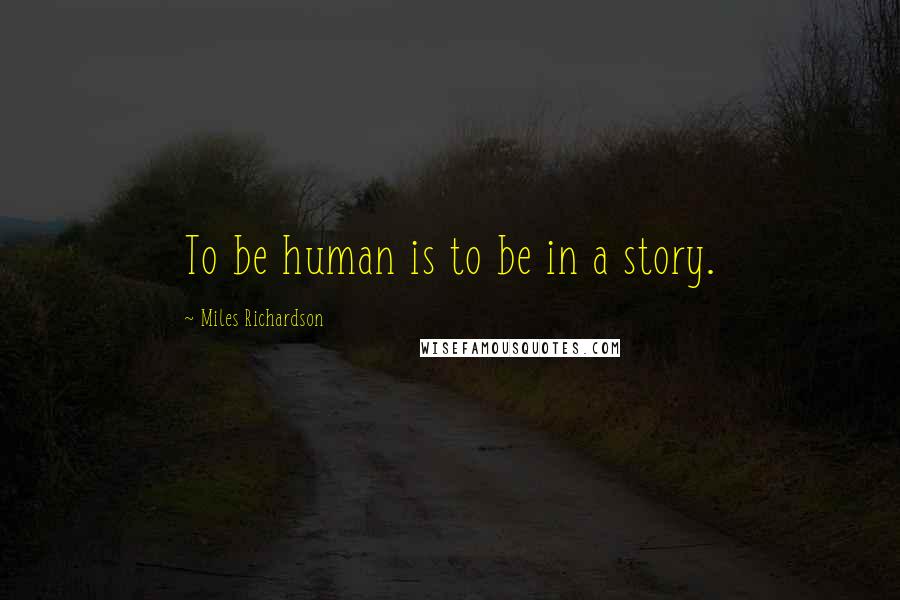 Miles Richardson Quotes: To be human is to be in a story.