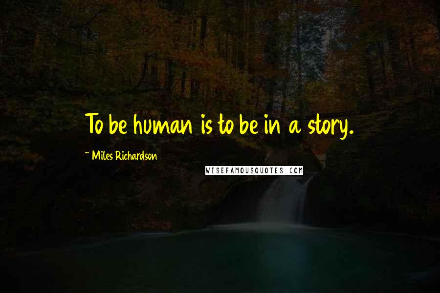 Miles Richardson Quotes: To be human is to be in a story.