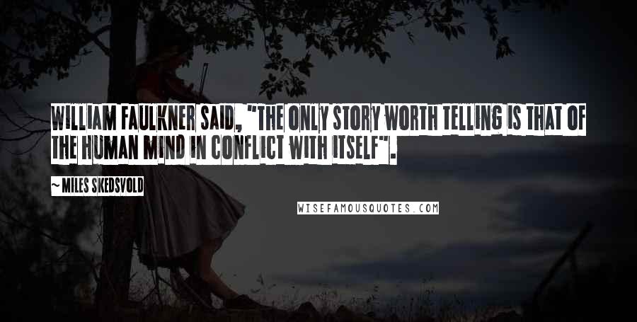 Miles Skedsvold Quotes: William Faulkner said, "The only story worth telling is that of the human mind in conflict with itself".