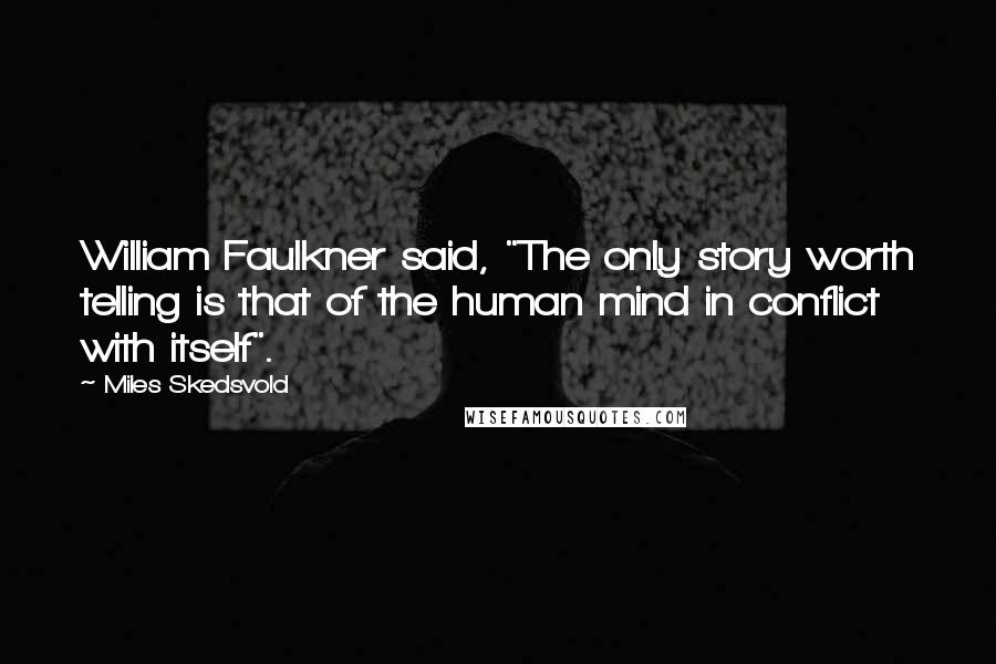 Miles Skedsvold Quotes: William Faulkner said, "The only story worth telling is that of the human mind in conflict with itself".