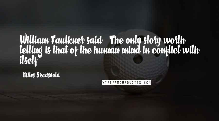 Miles Skedsvold Quotes: William Faulkner said, "The only story worth telling is that of the human mind in conflict with itself".