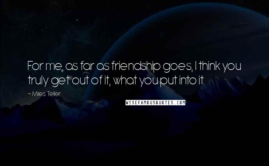 Miles Teller Quotes: For me, as far as friendship goes, I think you truly get out of it, what you put into it.