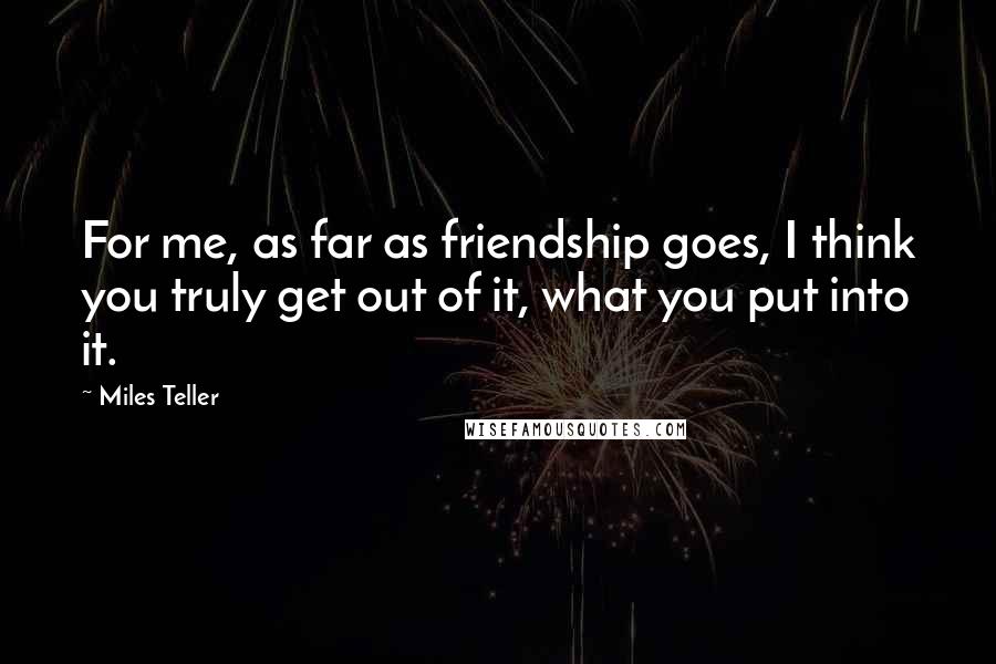 Miles Teller Quotes: For me, as far as friendship goes, I think you truly get out of it, what you put into it.