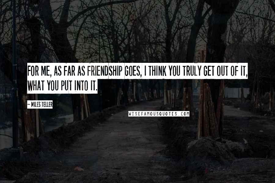 Miles Teller Quotes: For me, as far as friendship goes, I think you truly get out of it, what you put into it.