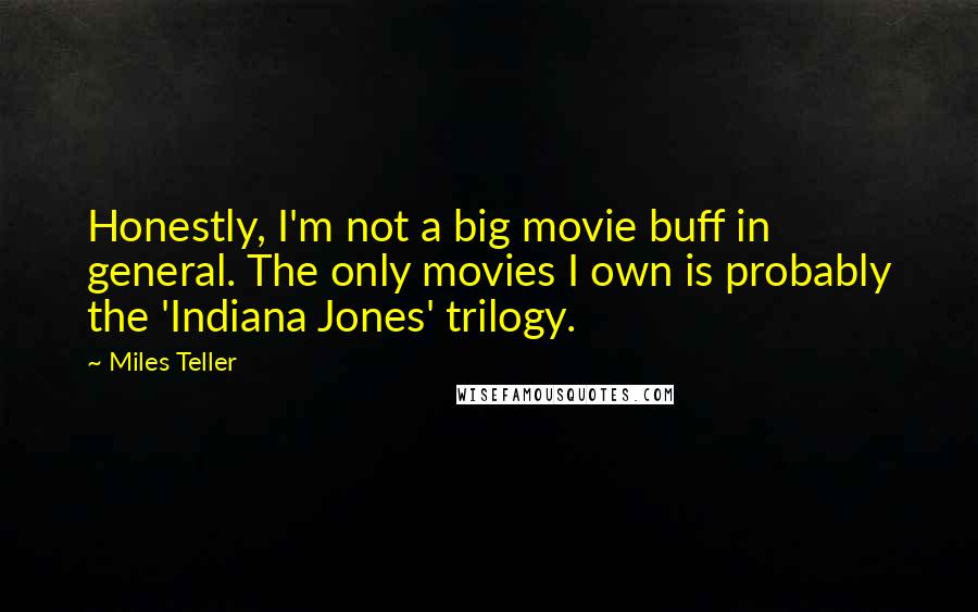 Miles Teller Quotes: Honestly, I'm not a big movie buff in general. The only movies I own is probably the 'Indiana Jones' trilogy.