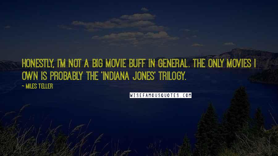 Miles Teller Quotes: Honestly, I'm not a big movie buff in general. The only movies I own is probably the 'Indiana Jones' trilogy.