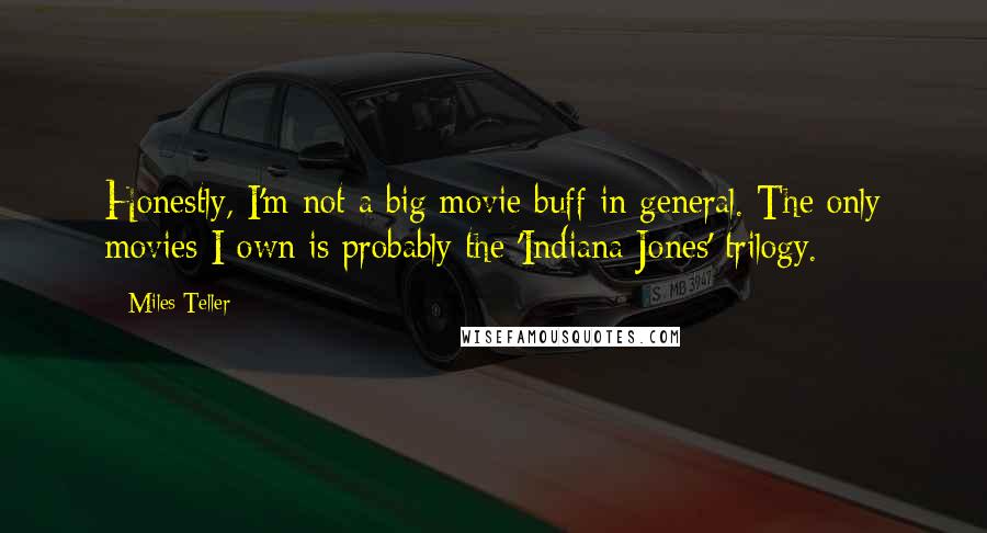 Miles Teller Quotes: Honestly, I'm not a big movie buff in general. The only movies I own is probably the 'Indiana Jones' trilogy.