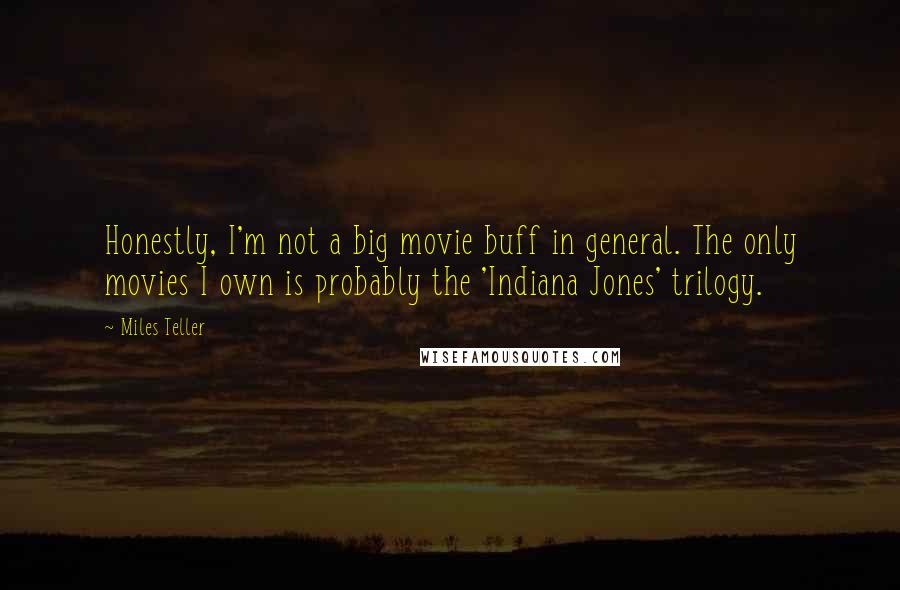 Miles Teller Quotes: Honestly, I'm not a big movie buff in general. The only movies I own is probably the 'Indiana Jones' trilogy.