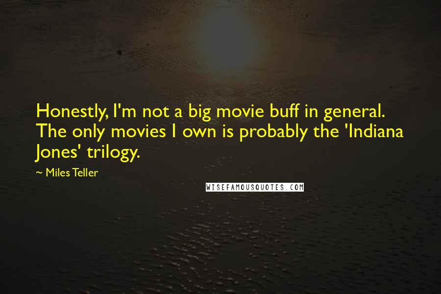 Miles Teller Quotes: Honestly, I'm not a big movie buff in general. The only movies I own is probably the 'Indiana Jones' trilogy.