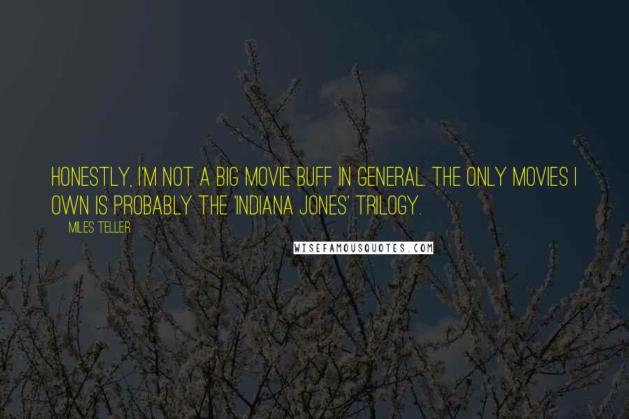 Miles Teller Quotes: Honestly, I'm not a big movie buff in general. The only movies I own is probably the 'Indiana Jones' trilogy.