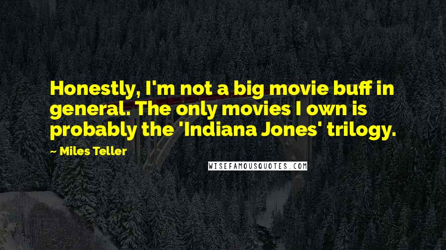 Miles Teller Quotes: Honestly, I'm not a big movie buff in general. The only movies I own is probably the 'Indiana Jones' trilogy.