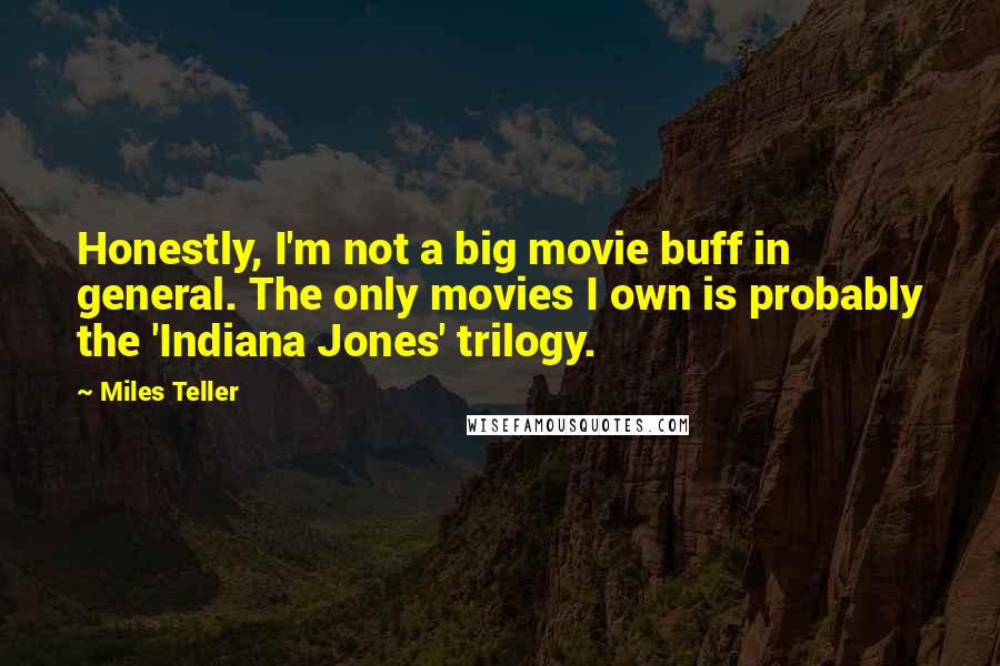 Miles Teller Quotes: Honestly, I'm not a big movie buff in general. The only movies I own is probably the 'Indiana Jones' trilogy.