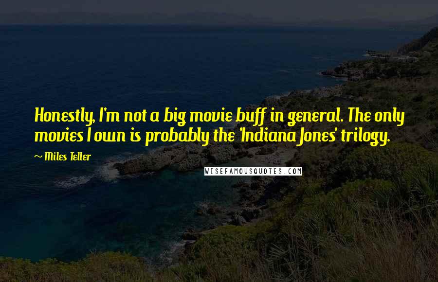 Miles Teller Quotes: Honestly, I'm not a big movie buff in general. The only movies I own is probably the 'Indiana Jones' trilogy.