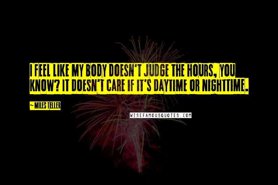 Miles Teller Quotes: I feel like my body doesn't judge the hours, you know? It doesn't care if it's daytime or nighttime.