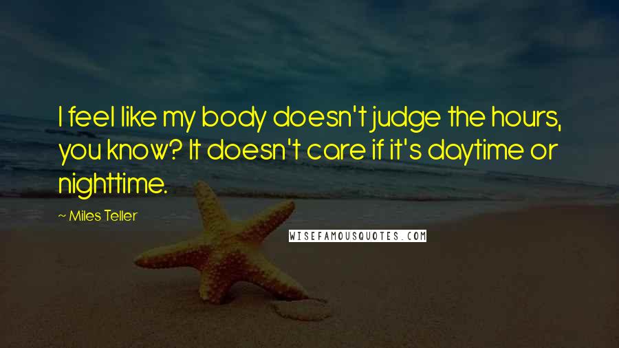 Miles Teller Quotes: I feel like my body doesn't judge the hours, you know? It doesn't care if it's daytime or nighttime.