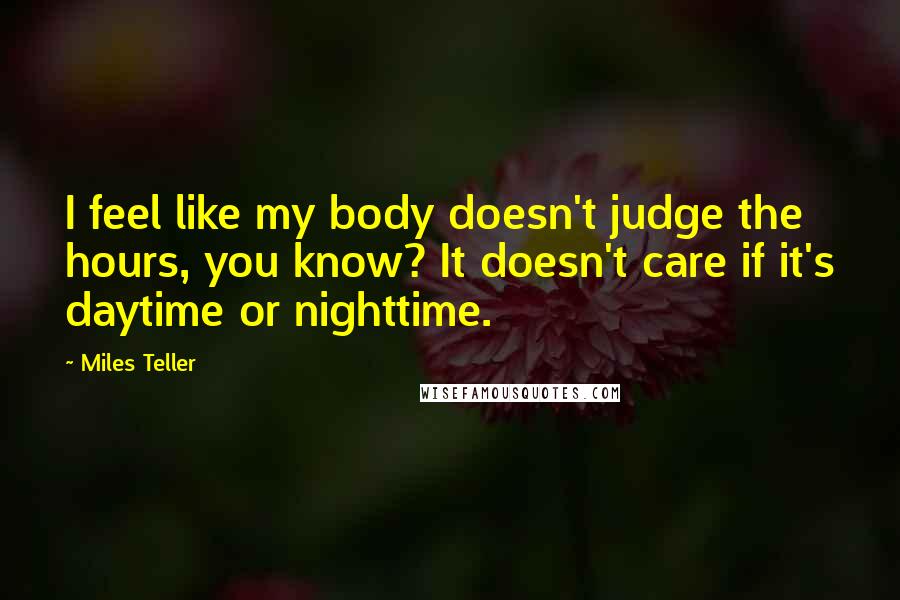 Miles Teller Quotes: I feel like my body doesn't judge the hours, you know? It doesn't care if it's daytime or nighttime.