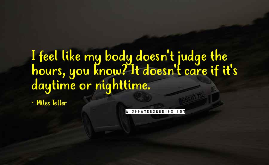 Miles Teller Quotes: I feel like my body doesn't judge the hours, you know? It doesn't care if it's daytime or nighttime.