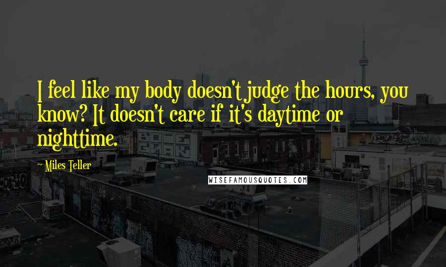 Miles Teller Quotes: I feel like my body doesn't judge the hours, you know? It doesn't care if it's daytime or nighttime.