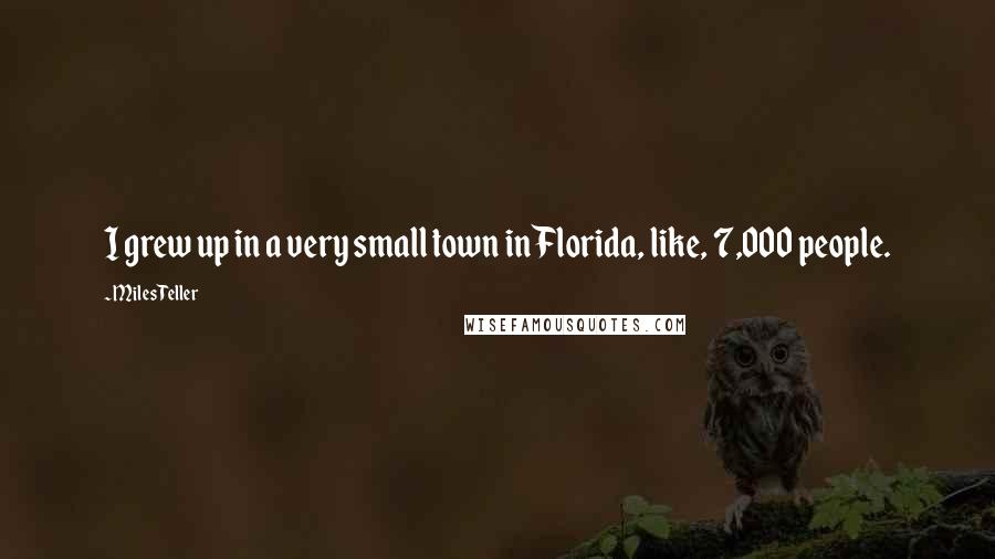 Miles Teller Quotes: I grew up in a very small town in Florida, like, 7,000 people.