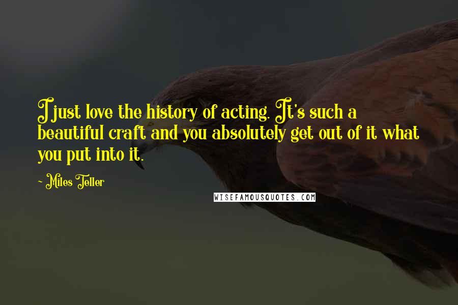 Miles Teller Quotes: I just love the history of acting. It's such a beautiful craft and you absolutely get out of it what you put into it.