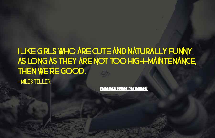 Miles Teller Quotes: I like girls who are cute and naturally funny. As long as they are not too high-maintenance, then we're good.