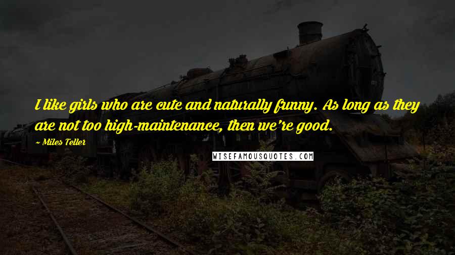 Miles Teller Quotes: I like girls who are cute and naturally funny. As long as they are not too high-maintenance, then we're good.