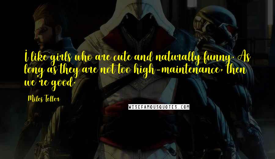 Miles Teller Quotes: I like girls who are cute and naturally funny. As long as they are not too high-maintenance, then we're good.