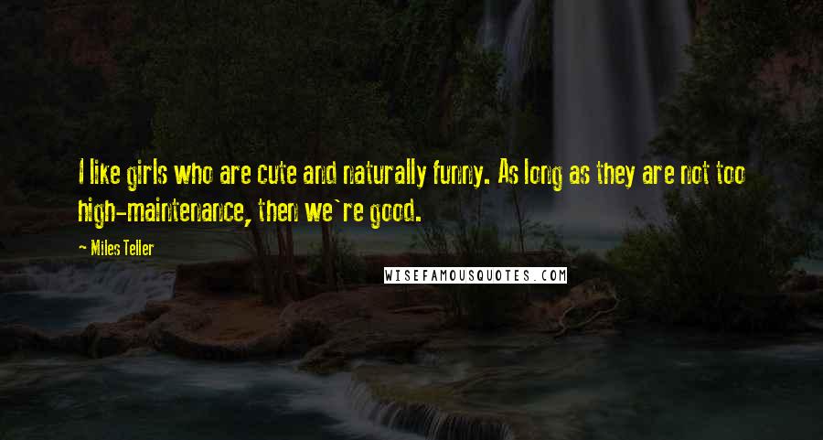 Miles Teller Quotes: I like girls who are cute and naturally funny. As long as they are not too high-maintenance, then we're good.