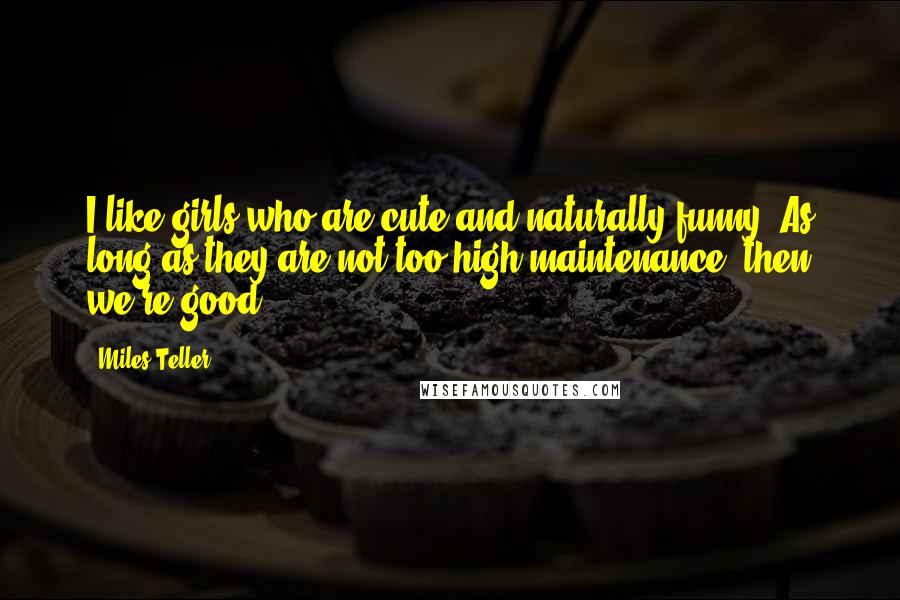 Miles Teller Quotes: I like girls who are cute and naturally funny. As long as they are not too high-maintenance, then we're good.