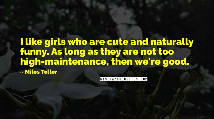 Miles Teller Quotes: I like girls who are cute and naturally funny. As long as they are not too high-maintenance, then we're good.