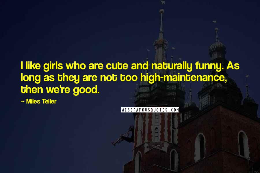 Miles Teller Quotes: I like girls who are cute and naturally funny. As long as they are not too high-maintenance, then we're good.