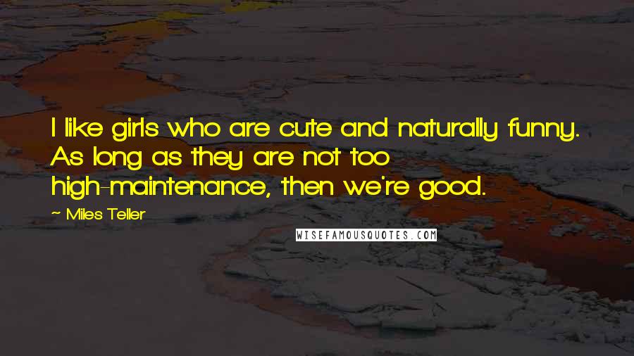 Miles Teller Quotes: I like girls who are cute and naturally funny. As long as they are not too high-maintenance, then we're good.