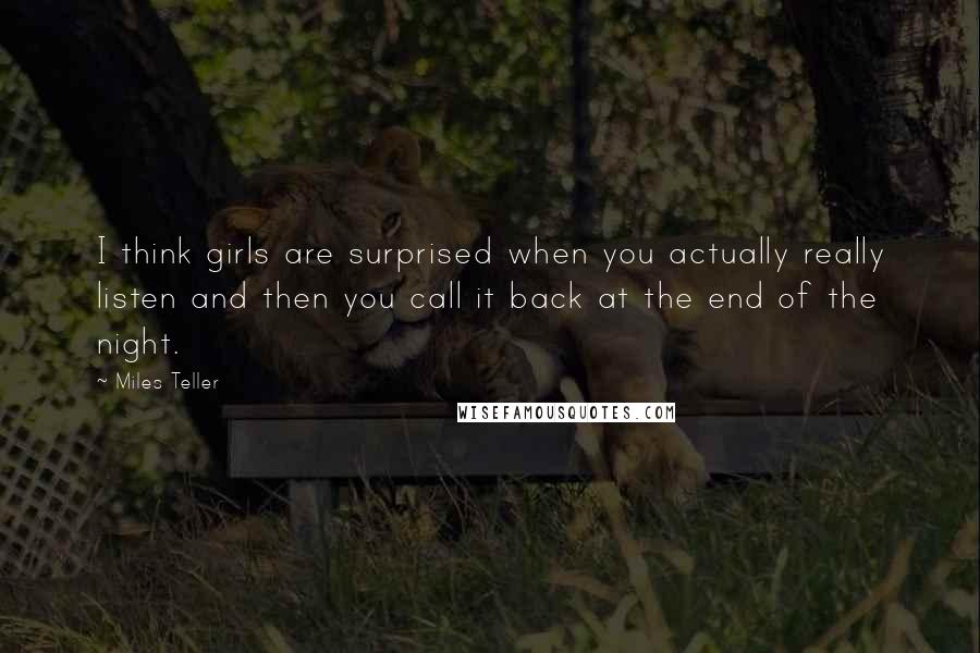 Miles Teller Quotes: I think girls are surprised when you actually really listen and then you call it back at the end of the night.