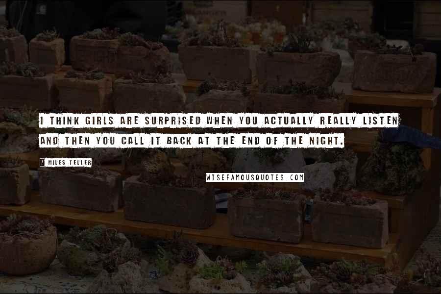Miles Teller Quotes: I think girls are surprised when you actually really listen and then you call it back at the end of the night.