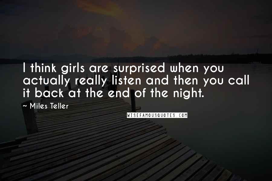 Miles Teller Quotes: I think girls are surprised when you actually really listen and then you call it back at the end of the night.