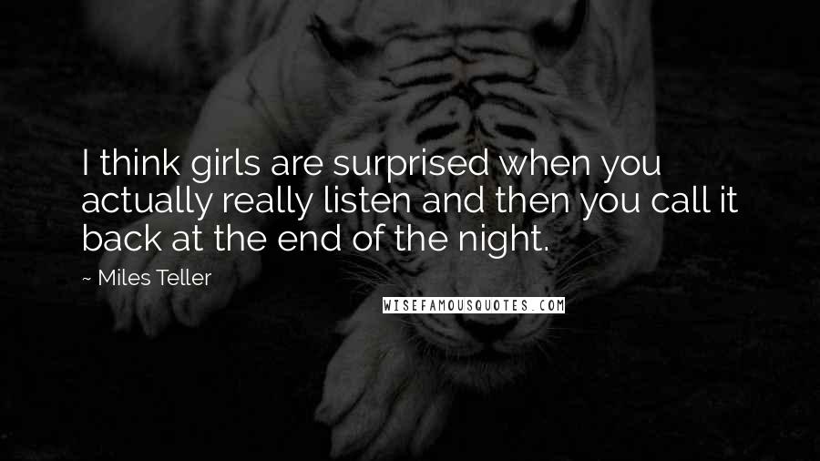Miles Teller Quotes: I think girls are surprised when you actually really listen and then you call it back at the end of the night.