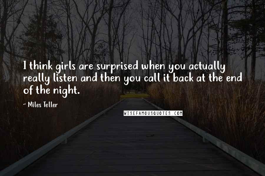 Miles Teller Quotes: I think girls are surprised when you actually really listen and then you call it back at the end of the night.