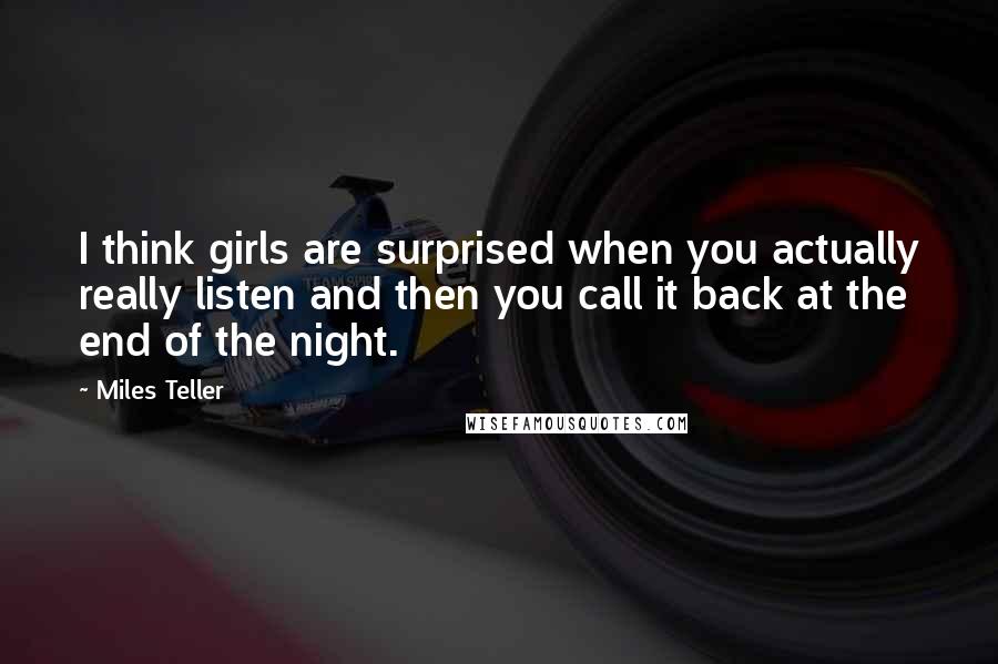 Miles Teller Quotes: I think girls are surprised when you actually really listen and then you call it back at the end of the night.