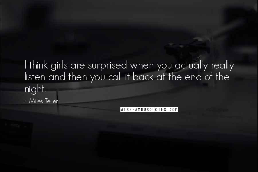 Miles Teller Quotes: I think girls are surprised when you actually really listen and then you call it back at the end of the night.