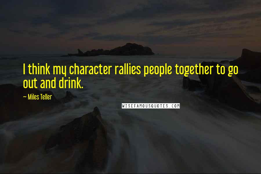 Miles Teller Quotes: I think my character rallies people together to go out and drink.