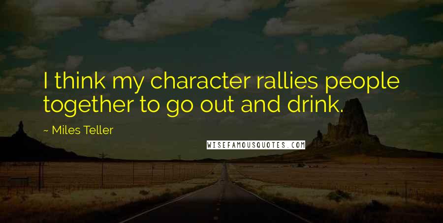 Miles Teller Quotes: I think my character rallies people together to go out and drink.