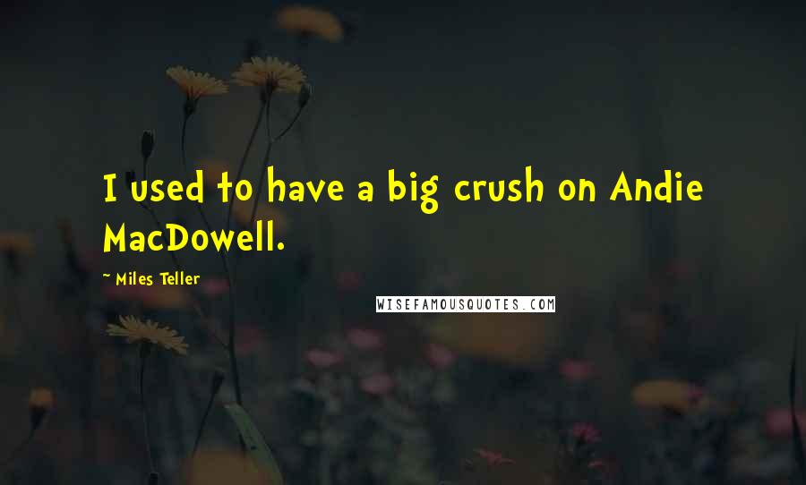 Miles Teller Quotes: I used to have a big crush on Andie MacDowell.