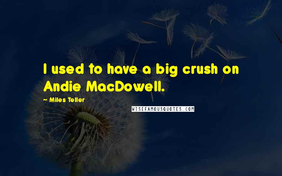 Miles Teller Quotes: I used to have a big crush on Andie MacDowell.