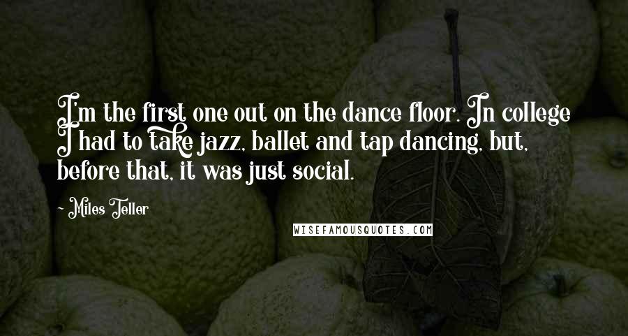 Miles Teller Quotes: I'm the first one out on the dance floor. In college I had to take jazz, ballet and tap dancing, but, before that, it was just social.