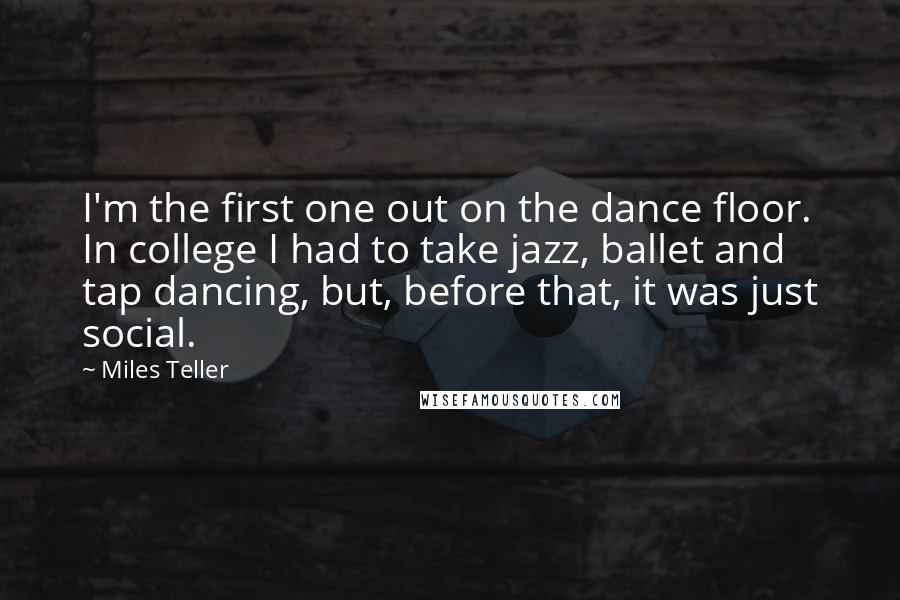 Miles Teller Quotes: I'm the first one out on the dance floor. In college I had to take jazz, ballet and tap dancing, but, before that, it was just social.
