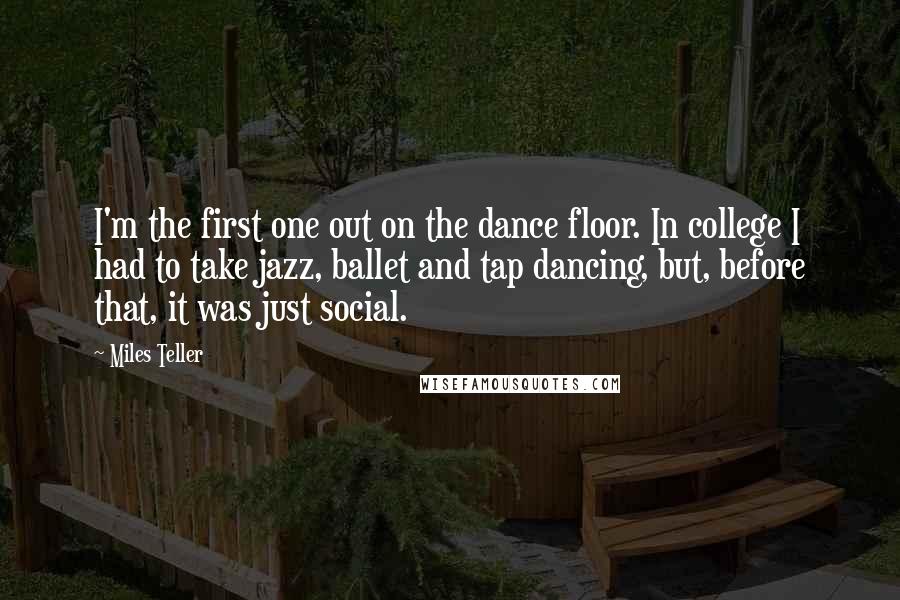 Miles Teller Quotes: I'm the first one out on the dance floor. In college I had to take jazz, ballet and tap dancing, but, before that, it was just social.
