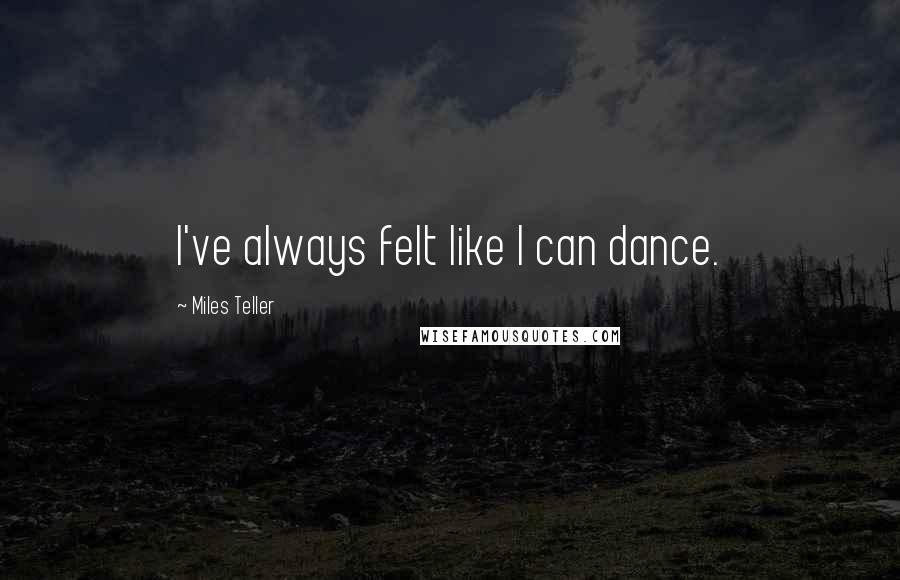 Miles Teller Quotes: I've always felt like I can dance.